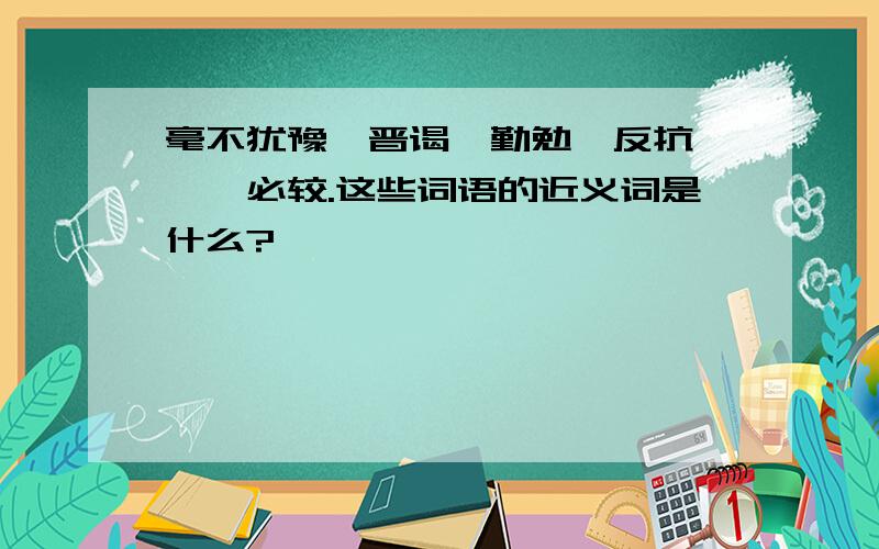 毫不犹豫,晋谒,勤勉,反抗,锱铢必较.这些词语的近义词是什么?