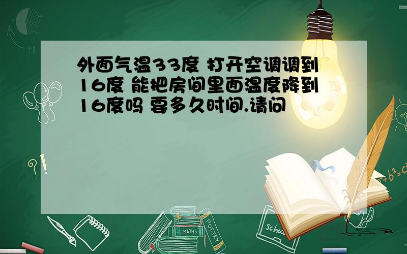 外面气温33度 打开空调调到16度 能把房间里面温度降到16度吗 要多久时间.请问