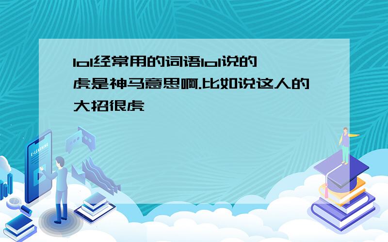 lol经常用的词语lol说的虎是神马意思啊.比如说这人的大招很虎