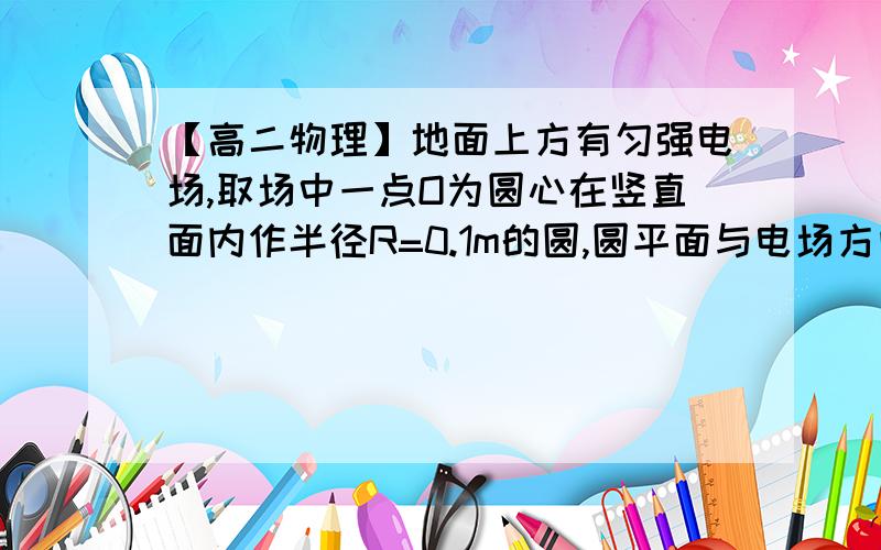 【高二物理】地面上方有匀强电场,取场中一点O为圆心在竖直面内作半径R=0.1m的圆,圆平面与电场方向平行.