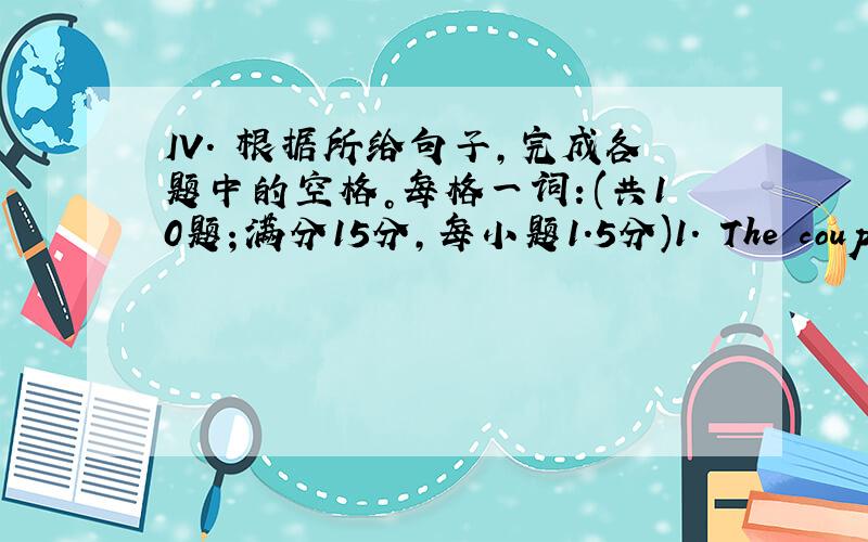 IV. 根据所给句子，完成各题中的空格。每格一词：(共10题；满分15分，每小题1.5分)1. The couple h