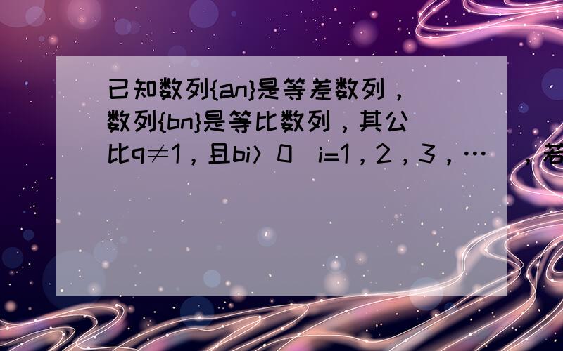 已知数列{an}是等差数列，数列{bn}是等比数列，其公比q≠1，且bi＞0（i=1，2，3，…），若a1=b1，a11