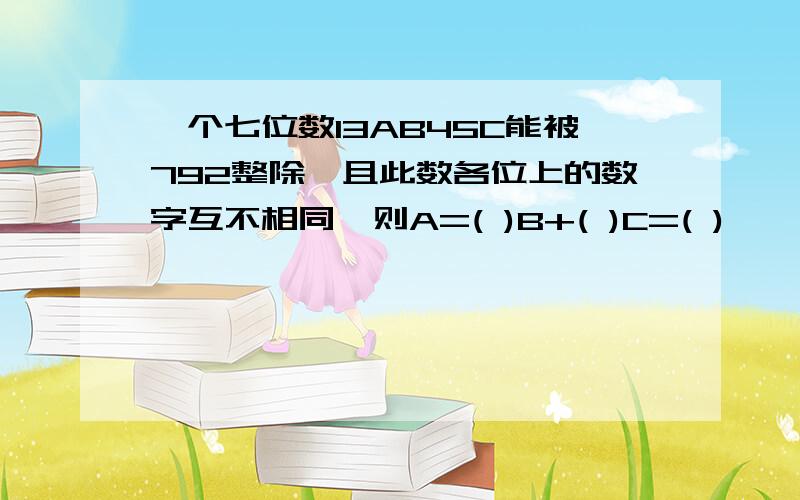 一个七位数13AB45C能被792整除,且此数各位上的数字互不相同,则A=( )B+( )C=( )