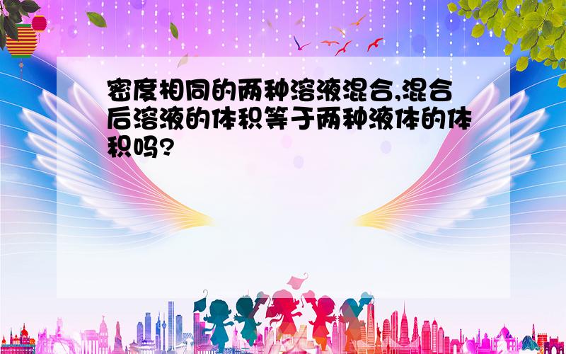 密度相同的两种溶液混合,混合后溶液的体积等于两种液体的体积吗?