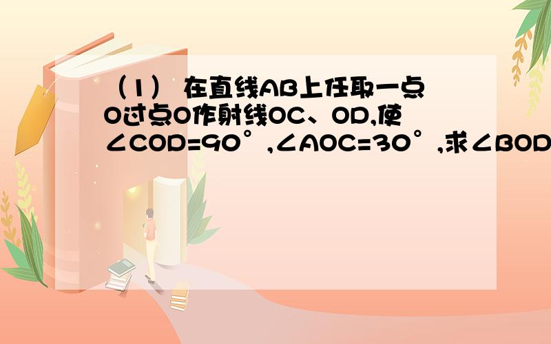 （1） 在直线AB上任取一点O过点O作射线OC、OD,使∠COD=90°,∠AOC=30°,求∠BOD的度数.