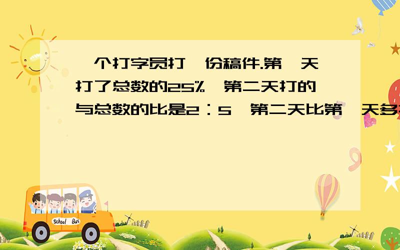 一个打字员打一份稿件.第一天打了总数的25%,第二天打的与总数的比是2：5,第二天比第一天多打9页.