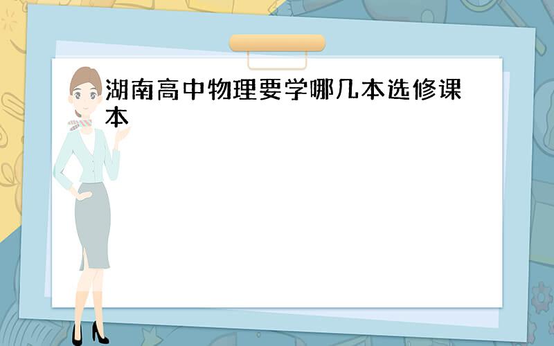 湖南高中物理要学哪几本选修课本