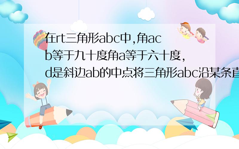 在rt三角形abc中,角acb等于九十度角a等于六十度,d是斜边ab的中点将三角形abc沿某条直线翻折,使点c落在d上.