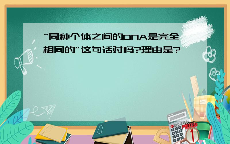 “同种个体之间的DNA是完全相同的”这句话对吗?理由是?