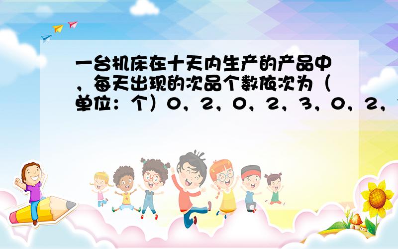 一台机床在十天内生产的产品中，每天出现的次品个数依次为（单位：个）0，2，0，2，3，0，2，3，1，2.那么，这十天中