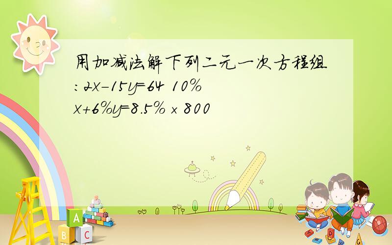 用加减法解下列二元一次方程组：2x-15y=64 10％x+6％y=8.5％×800