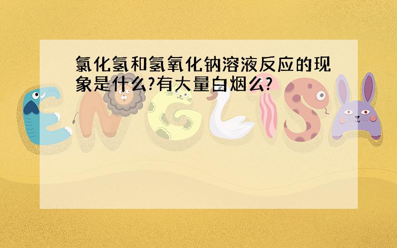 氯化氢和氢氧化钠溶液反应的现象是什么?有大量白烟么?