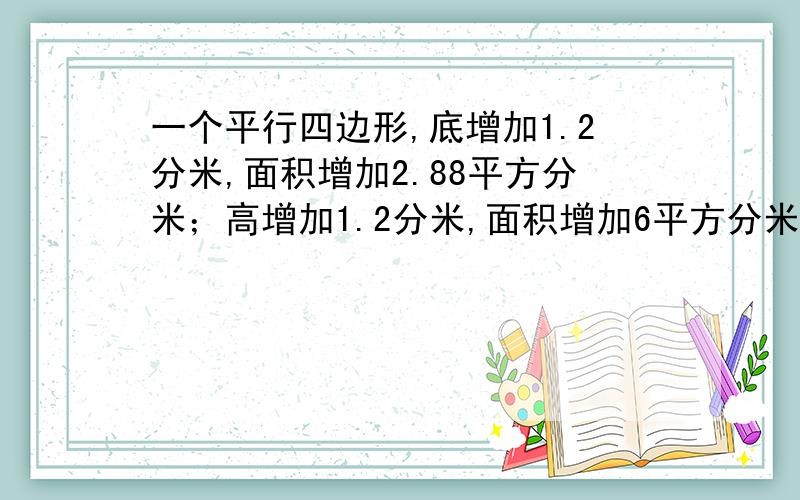 一个平行四边形,底增加1.2分米,面积增加2.88平方分米；高增加1.2分米,面积增加6平方分米.原来平行四边