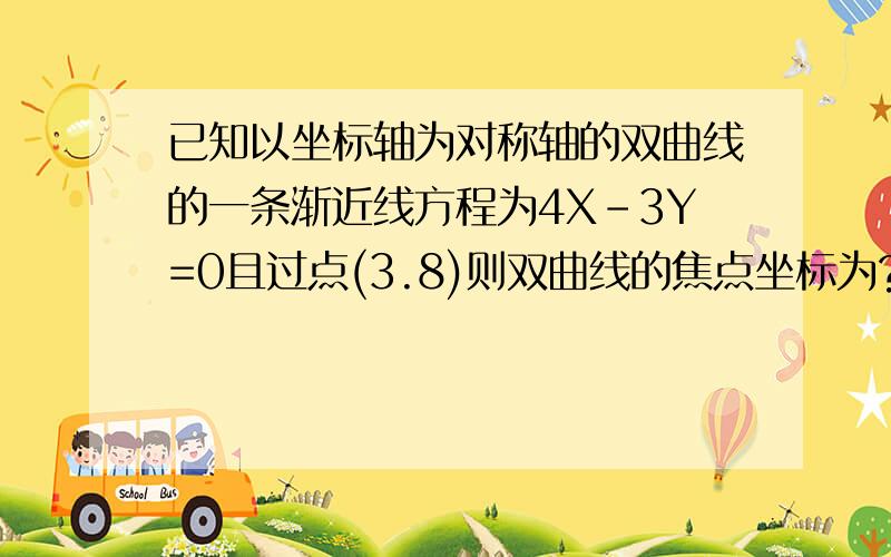 已知以坐标轴为对称轴的双曲线的一条渐近线方程为4X-3Y=0且过点(3.8)则双曲线的焦点坐标为?