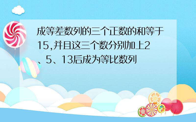 成等差数列的三个正数的和等于15,并且这三个数分别加上2、5、13后成为等比数列