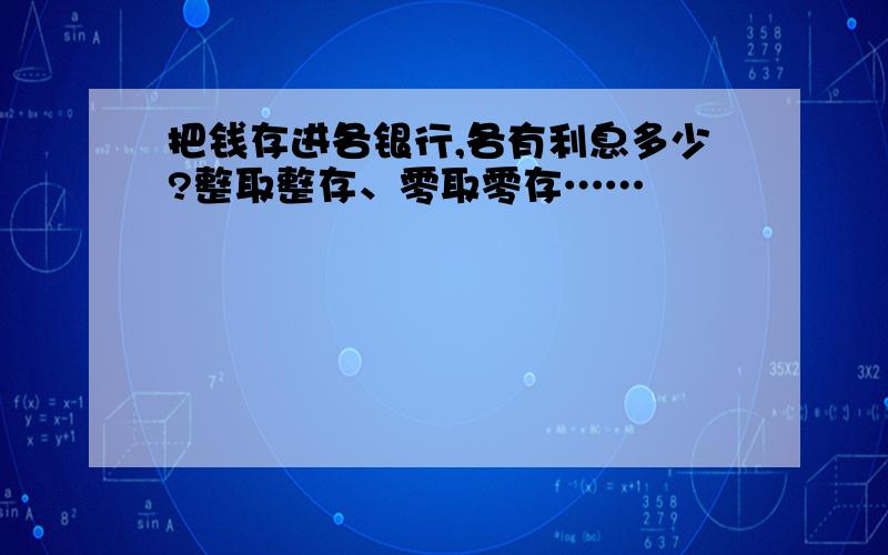 把钱存进各银行,各有利息多少?整取整存、零取零存……