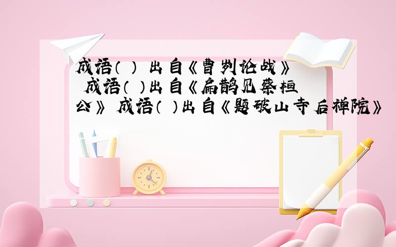 成语（ ） 出自《曹刿论战》 成语（ ）出自《扁鹊见蔡桓公》 成语（ ）出自《题破山寺后禅院》