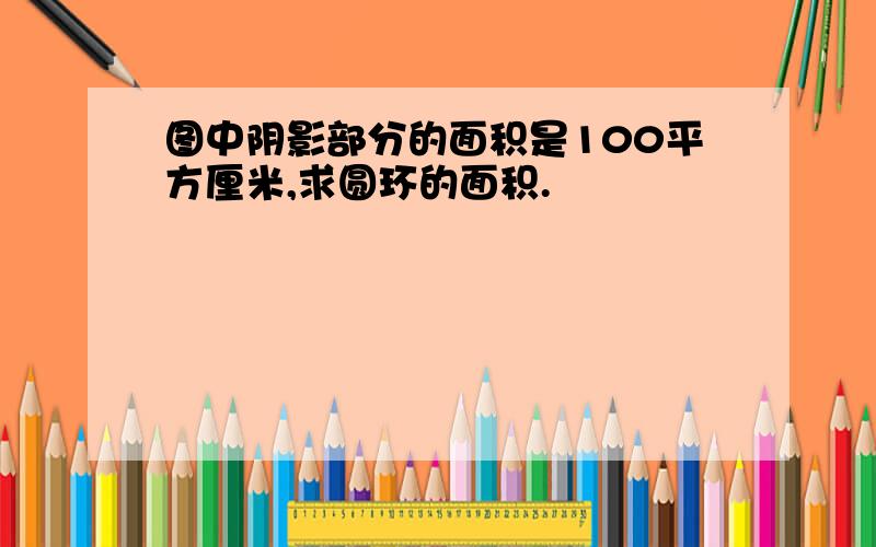 图中阴影部分的面积是100平方厘米,求圆环的面积.