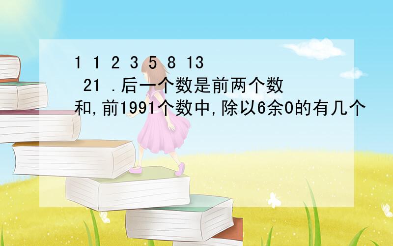 1 1 2 3 5 8 13 21 .后一个数是前两个数和,前1991个数中,除以6余0的有几个