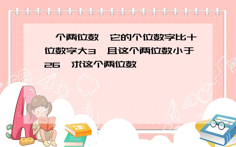 一个两位数,它的个位数字比十位数字大3,且这个两位数小于26,求这个两位数