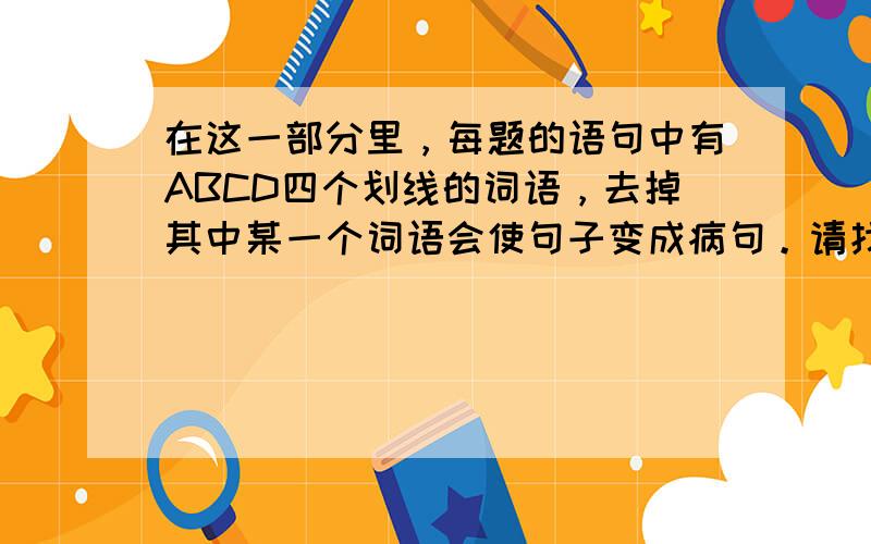 在这一部分里，每题的语句中有ABCD四个划线的词语，去掉其中某一个词语会使句子变成病句。请找出这个不能删去的词语，然后在