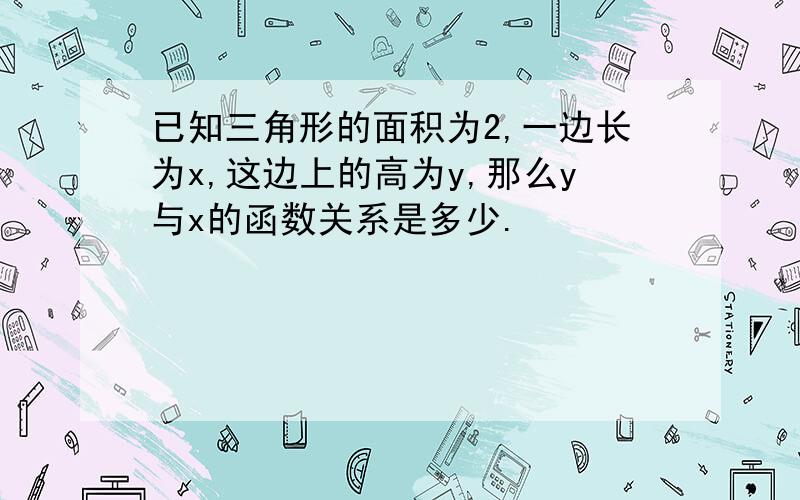 已知三角形的面积为2,一边长为x,这边上的高为y,那么y与x的函数关系是多少.