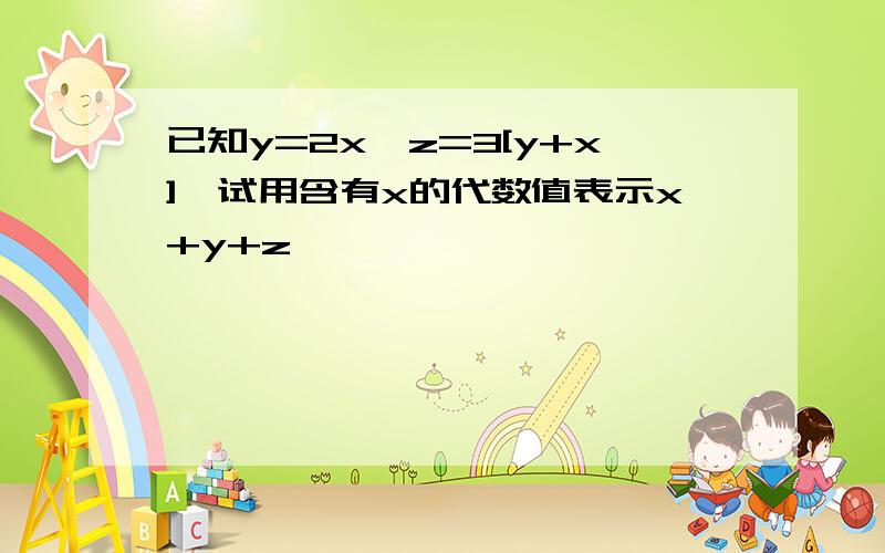 已知y=2x,z=3[y+x],试用含有x的代数值表示x+y+z