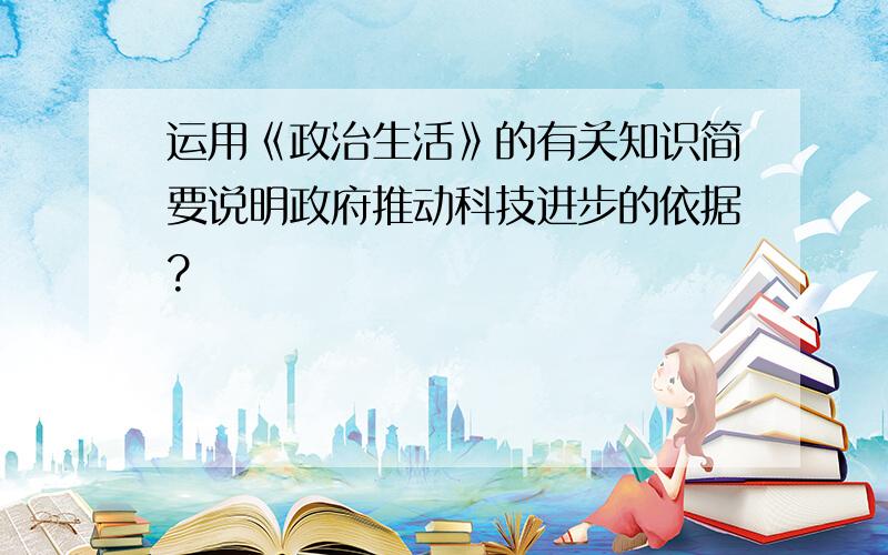 运用《政治生活》的有关知识简要说明政府推动科技进步的依据?