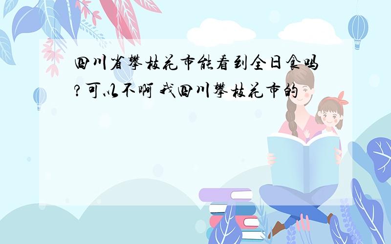 四川省攀枝花市能看到全日食吗?可以不啊 我四川攀枝花市的