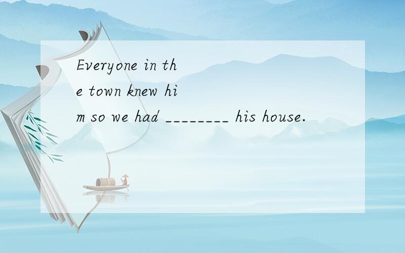 Everyone in the town knew him so we had ________ his house.