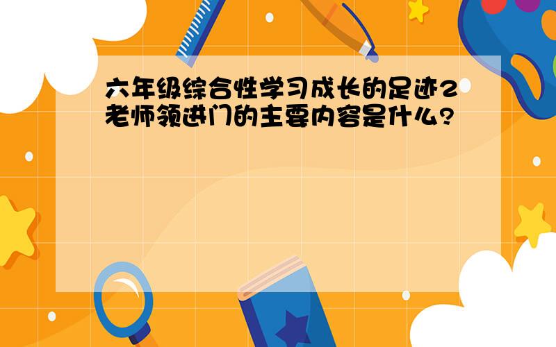 六年级综合性学习成长的足迹2老师领进门的主要内容是什么?