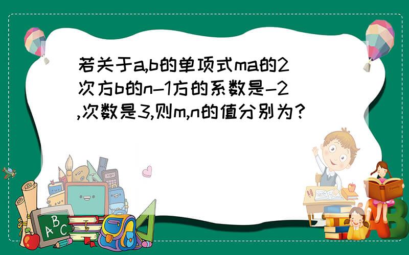 若关于a,b的单项式ma的2次方b的n-1方的系数是-2,次数是3,则m,n的值分别为?