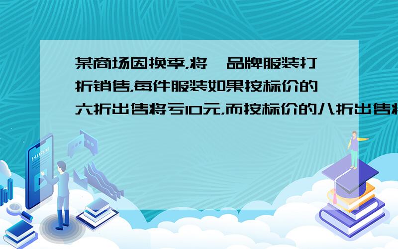 某商场因换季，将一品牌服装打折销售，每件服装如果按标价的六折出售将亏10元，而按标价的八折出售将赚70元，问：