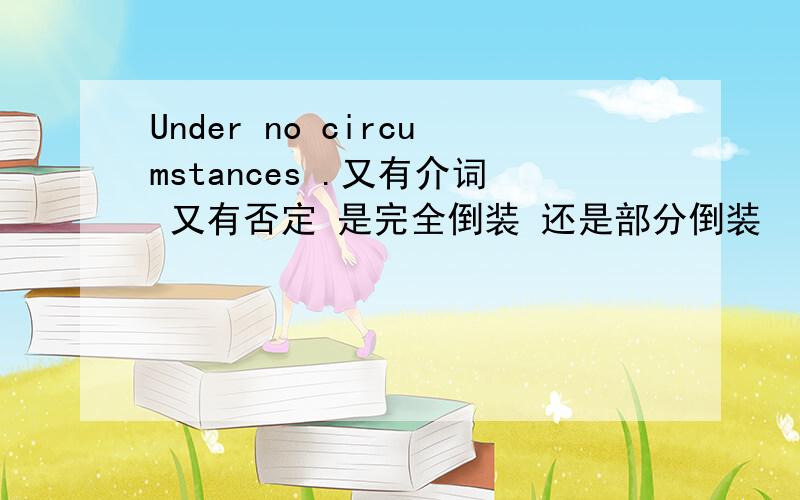 Under no circumstances .又有介词 又有否定 是完全倒装 还是部分倒装