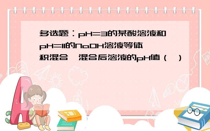 多选题：pH=3的某酸溶液和pH=11的NaOH溶液等体积混合,混合后溶液的pH值（ ）