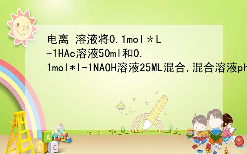 电离 溶液将0.1mol＊L-1HAc溶液50ml和0.1mol*l-1NAOH溶液25ML混合,混合溶液ph是多少?已