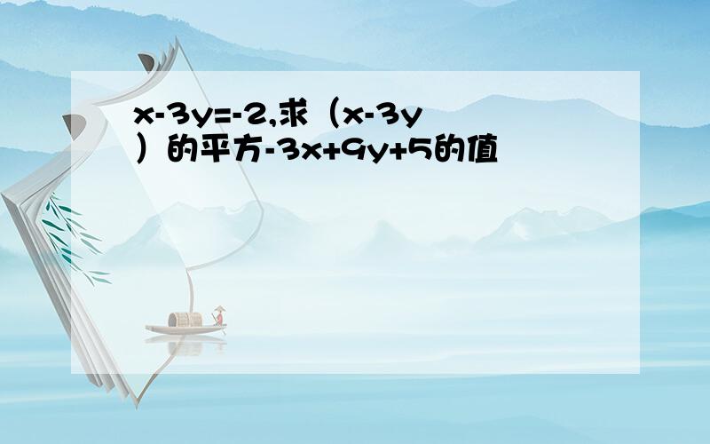 x-3y=-2,求（x-3y）的平方-3x+9y+5的值