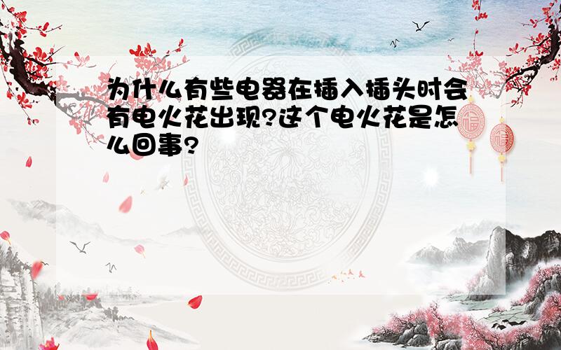 为什么有些电器在插入插头时会有电火花出现?这个电火花是怎么回事?