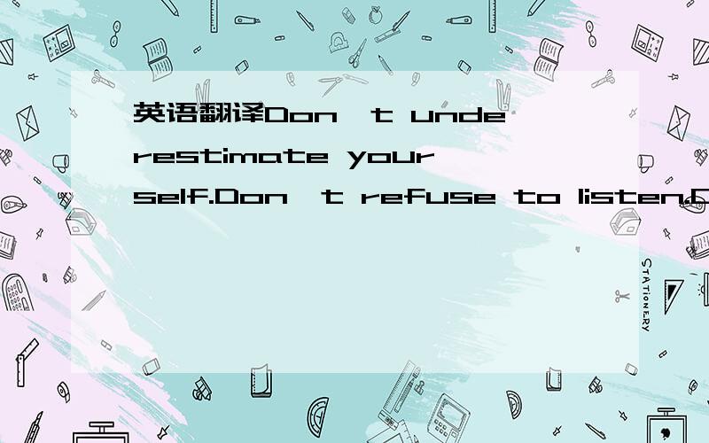 英语翻译Don't underestimate yourself.Don't refuse to listen.Don'