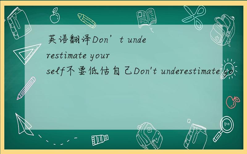 英语翻译Don’t underestimate yourself不要低估自己Don't underestimate yo