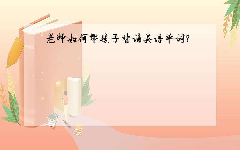 老师如何帮孩子背诵英语单词?