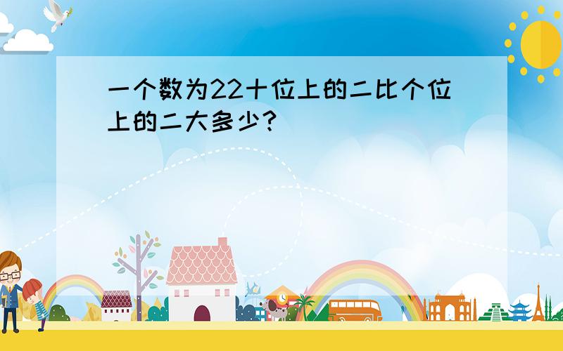 一个数为22十位上的二比个位上的二大多少?