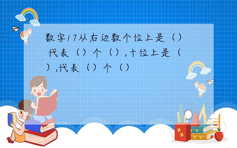 数字17从右边数个位上是（） 代表（）个（）,十位上是（）,代表（）个（）