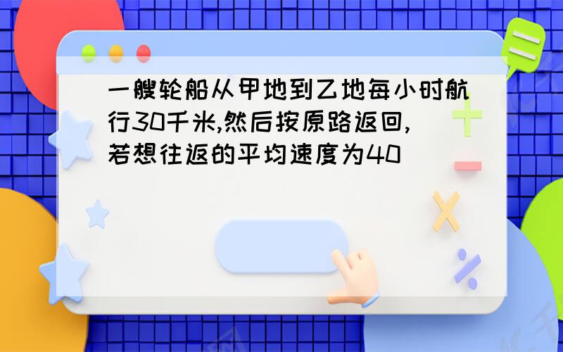 一艘轮船从甲地到乙地每小时航行30千米,然后按原路返回,若想往返的平均速度为40