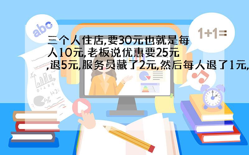 三个人住店,要30元也就是每人10元,老板说优惠要25元,退5元,服务员藏了2元,然后每人退了1元,也就是10