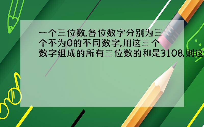 一个三位数,各位数字分别为三个不为0的不同数字,用这三个数字组成的所有三位数的和是3108,则这几个数最大是几?