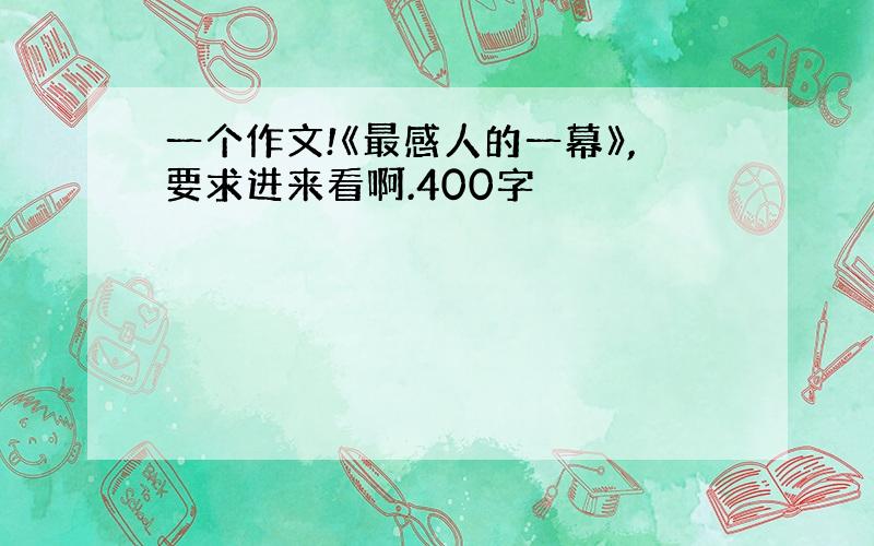 一个作文!《最感人的一幕》,要求进来看啊.400字