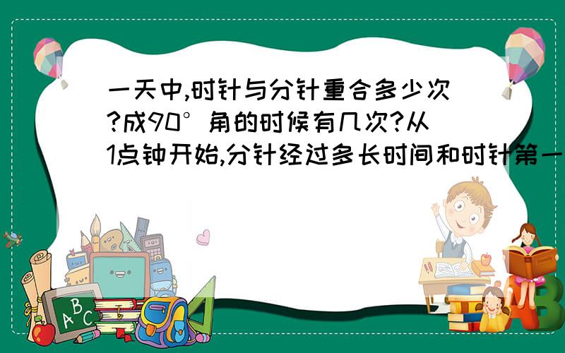 一天中,时针与分针重合多少次?成90°角的时候有几次?从1点钟开始,分针经过多长时间和时针第一次重合.