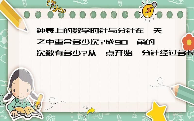 钟表上的数学时针与分针在一天之中重合多少次?成90°角的次数有多少?从一点开始,分针经过多长时间和时针第一次重合?最好把