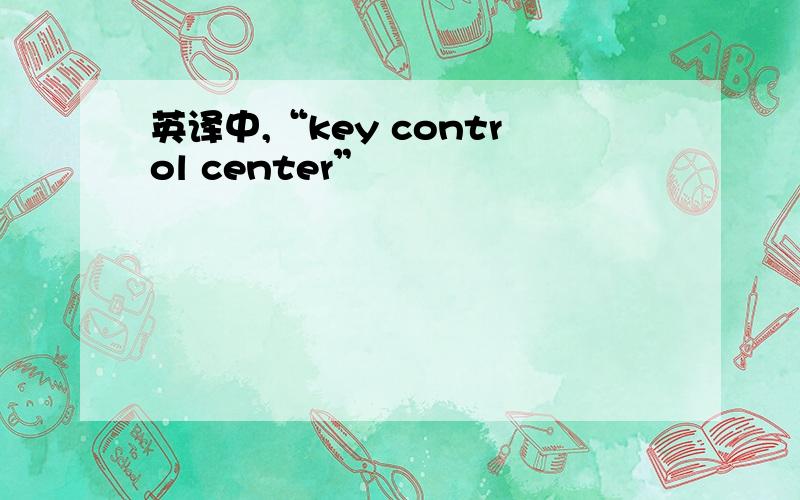 英译中,“key control center”